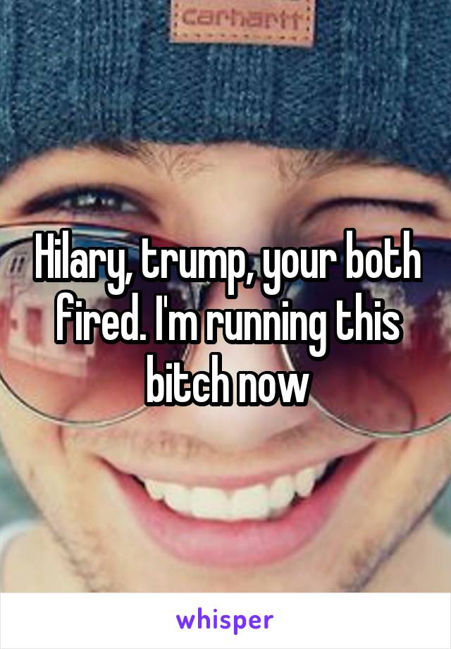 Hilary, trump, your both fired. I'm running this bitch now