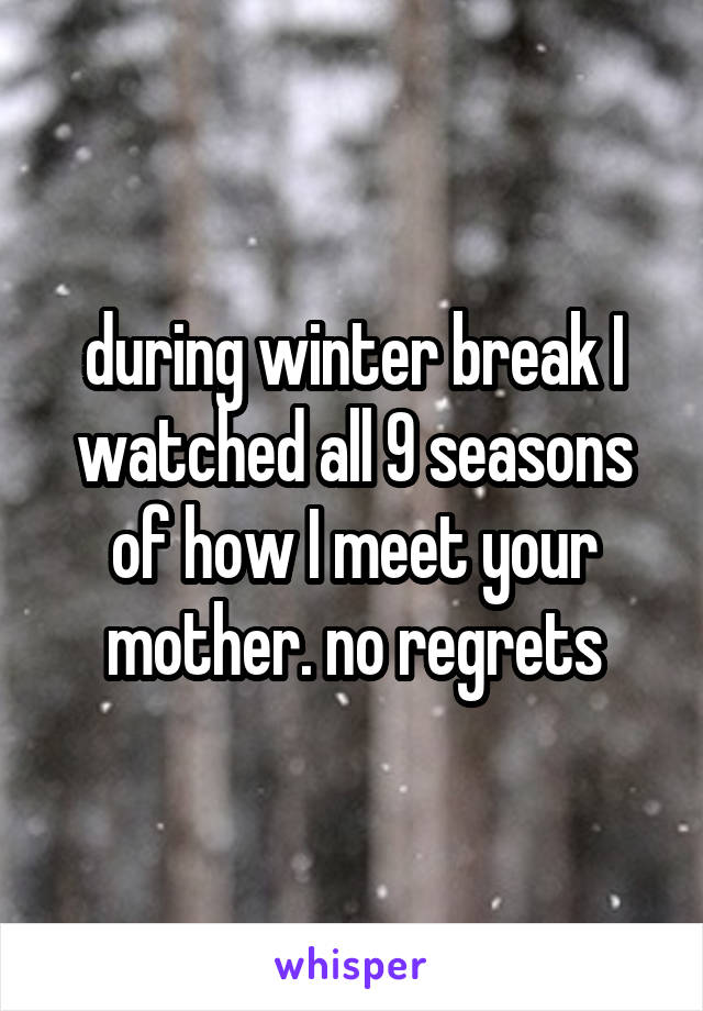 during winter break I watched all 9 seasons of how I meet your mother. no regrets