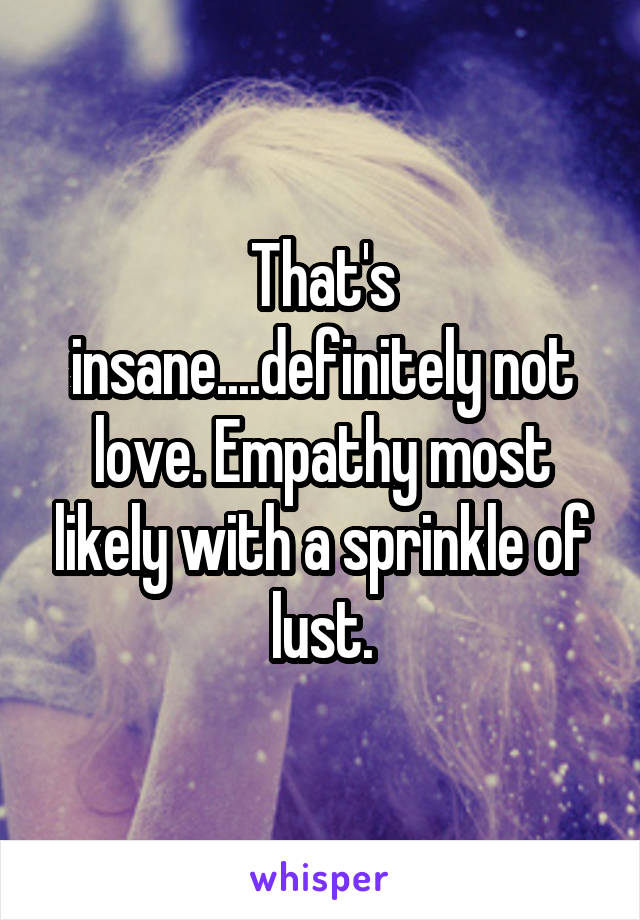 That's insane....definitely not love. Empathy most likely with a sprinkle of lust.