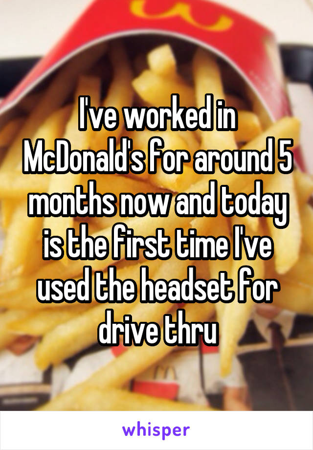 I've worked in McDonald's for around 5 months now and today is the first time I've used the headset for drive thru