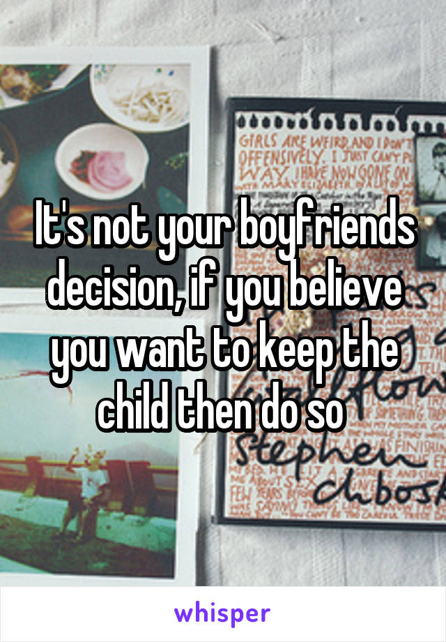 It's not your boyfriends decision, if you believe you want to keep the child then do so 