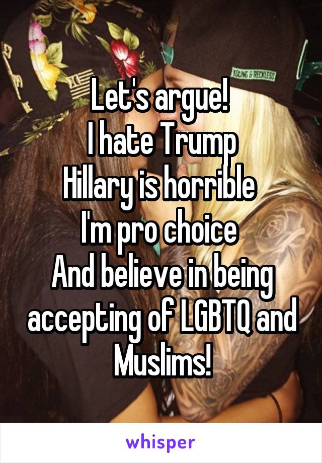 Let's argue! 
I hate Trump
Hillary is horrible 
I'm pro choice 
And believe in being accepting of LGBTQ and Muslims!