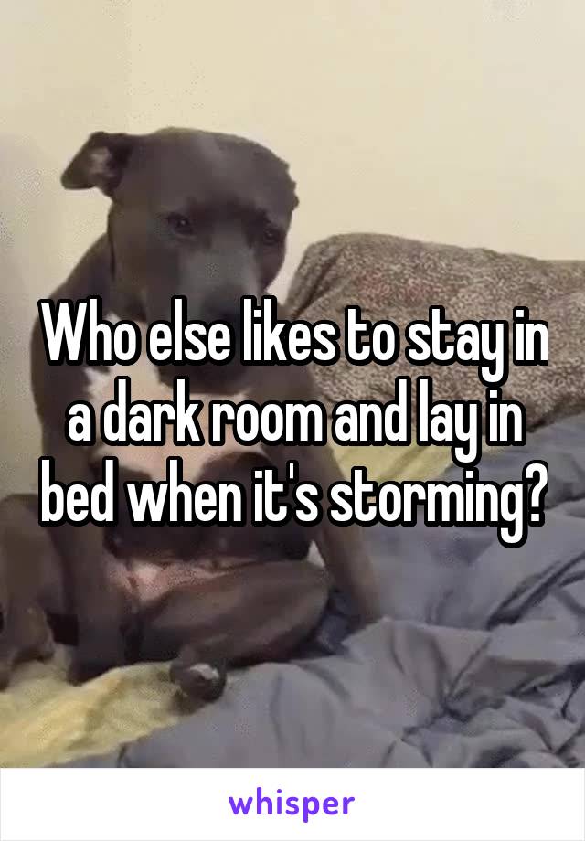 Who else likes to stay in a dark room and lay in bed when it's storming?