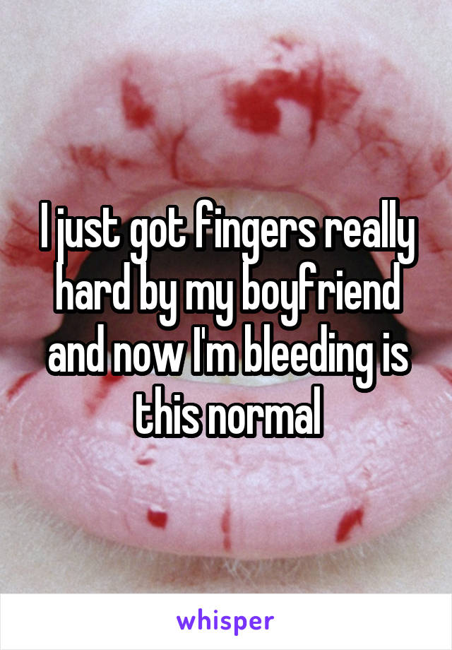 I just got fingers really hard by my boyfriend and now I'm bleeding is this normal