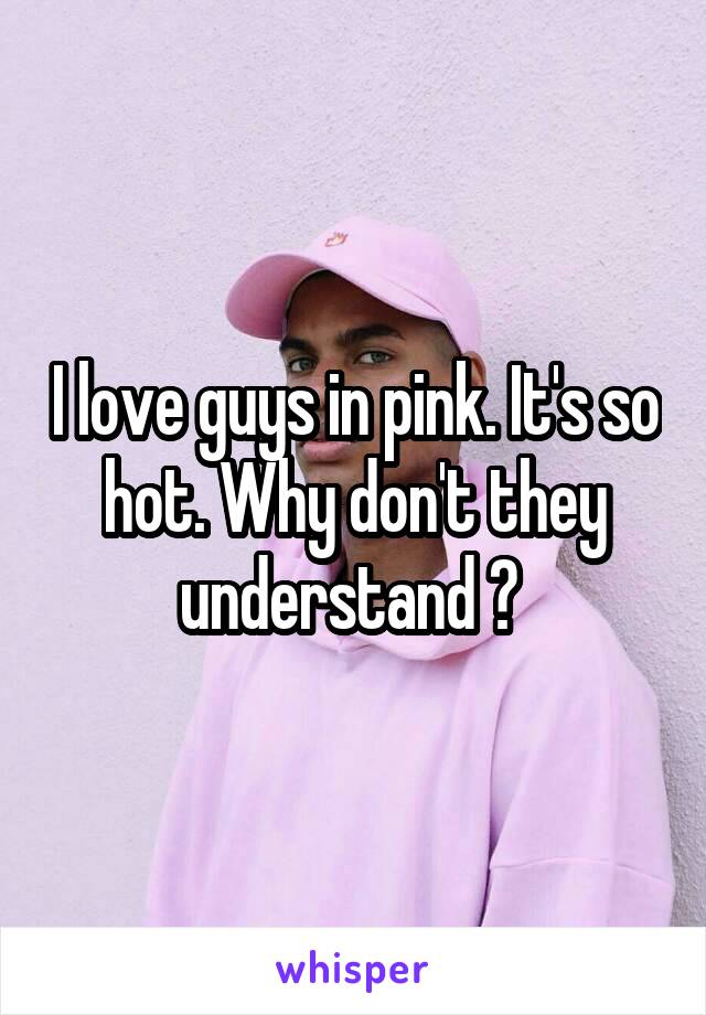 I love guys in pink. It's so hot. Why don't they understand ? 