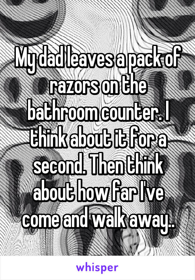 My dad leaves a pack of razors on the bathroom counter. I think about it for a second. Then think about how far I've come and walk away..