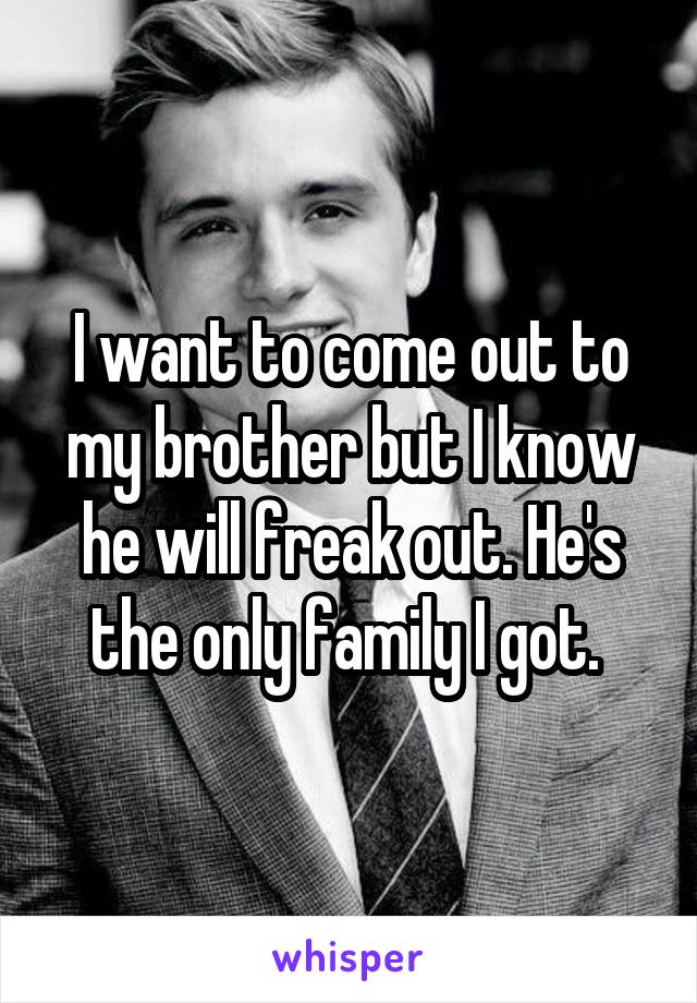 I want to come out to my brother but I know he will freak out. He's the only family I got. 