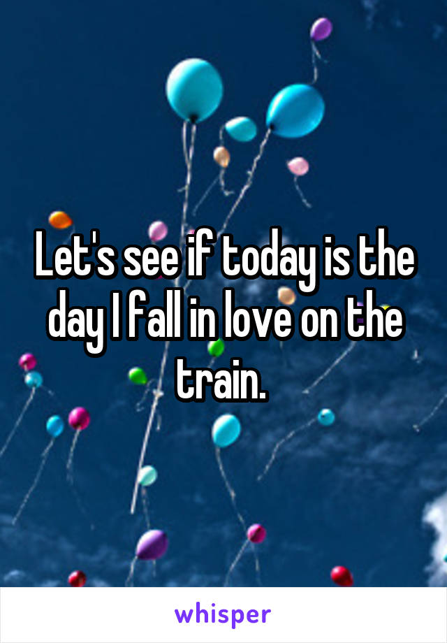 Let's see if today is the day I fall in love on the train. 