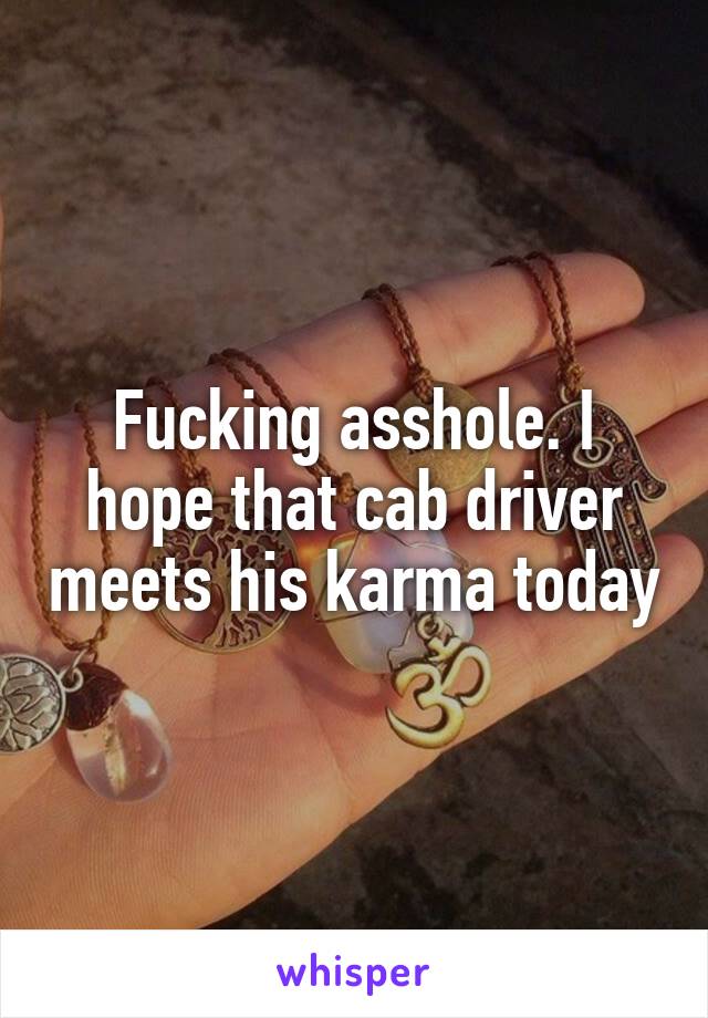 Fucking asshole. I hope that cab driver meets his karma today