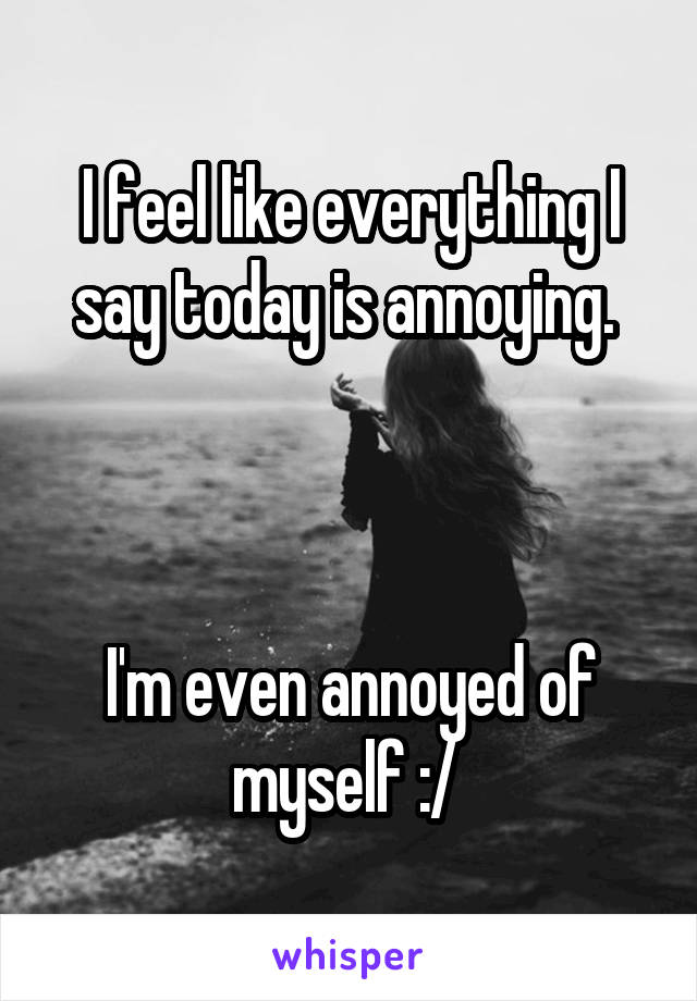 I feel like everything I say today is annoying. 



I'm even annoyed of myself :/ 