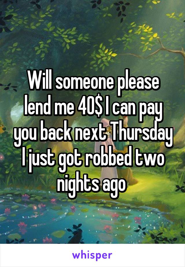 Will someone please lend me 40$ I can pay you back next Thursday I just got robbed two nights ago 