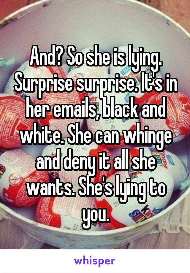 And? So she is lying. Surprise surprise. It's in her emails, black and white. She can whinge and deny it all she wants. She's lying to you.