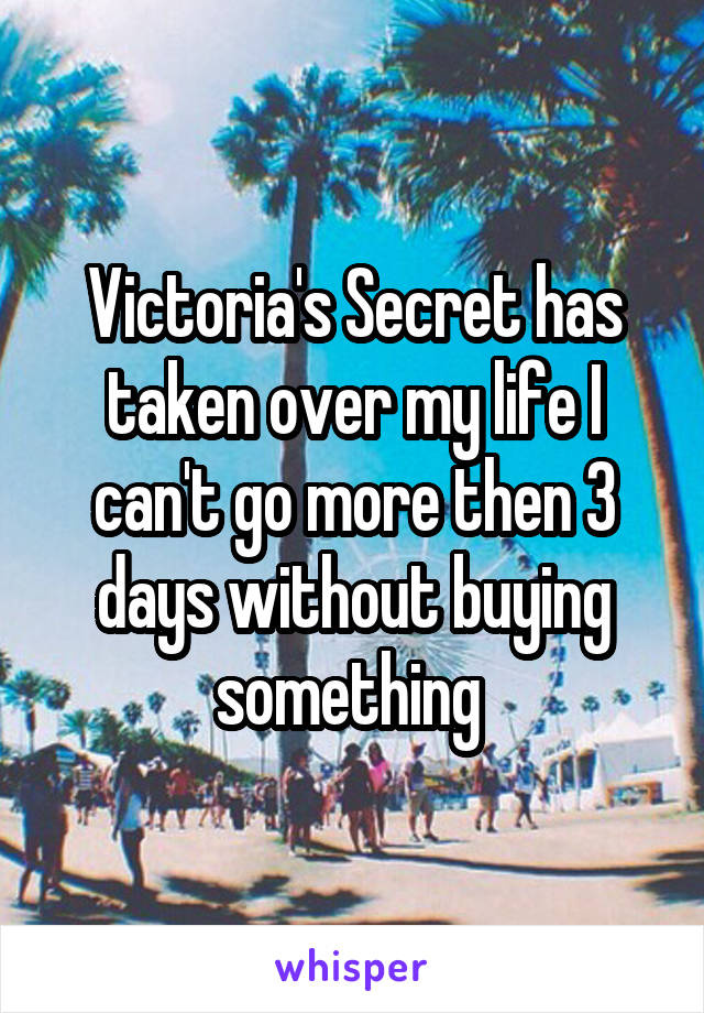 Victoria's Secret has taken over my life I can't go more then 3 days without buying something 