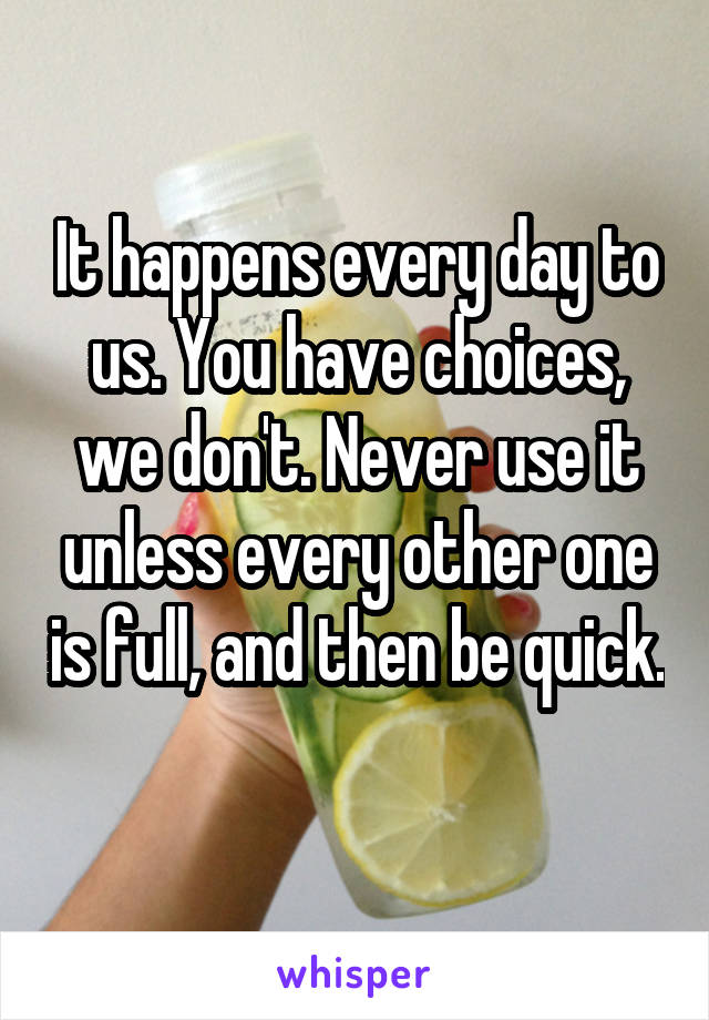 It happens every day to us. You have choices, we don't. Never use it unless every other one is full, and then be quick. 