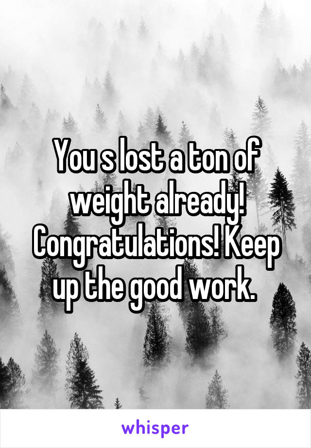 You s lost a ton of weight already! Congratulations! Keep up the good work. 