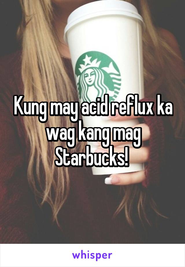 Kung may acid reflux ka wag kang mag Starbucks! 