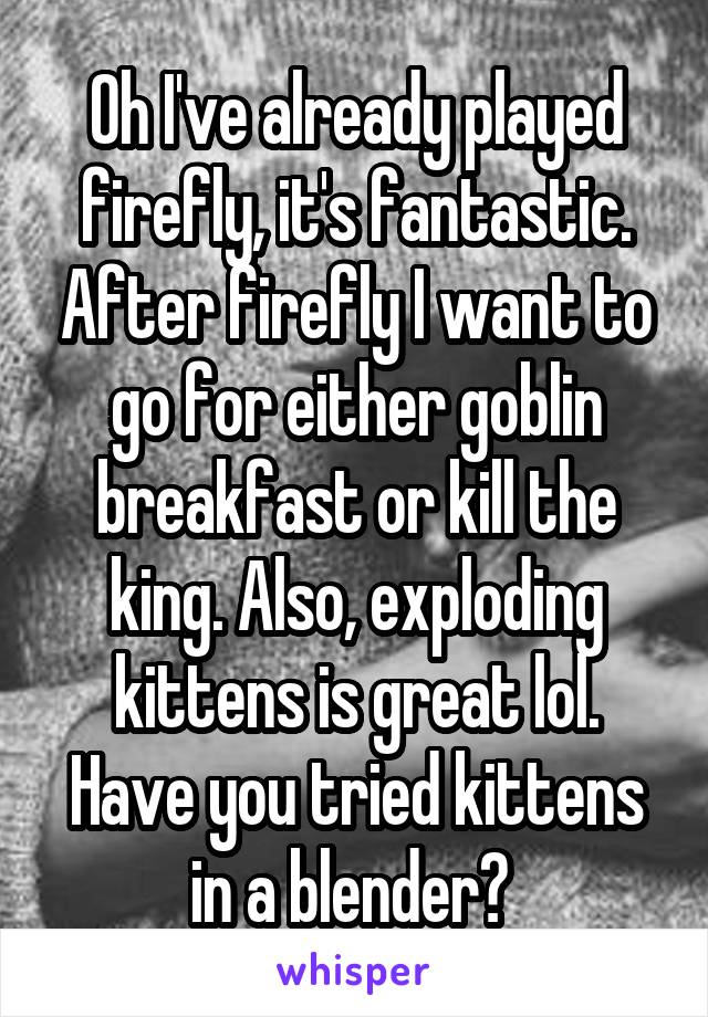 Oh I've already played firefly, it's fantastic. After firefly I want to go for either goblin breakfast or kill the king. Also, exploding kittens is great lol. Have you tried kittens in a blender? 