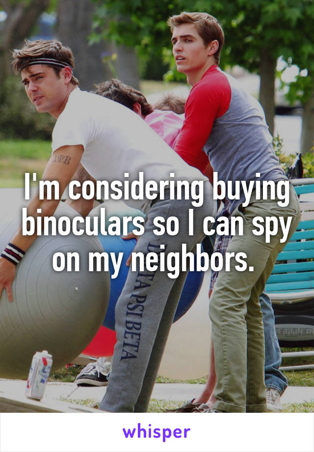 I'm considering buying binoculars so I can spy on my neighbors. 