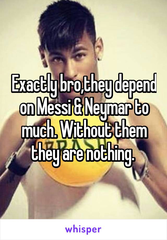 Exactly bro,they depend on Messi & Neymar to much. Without them they are nothing. 