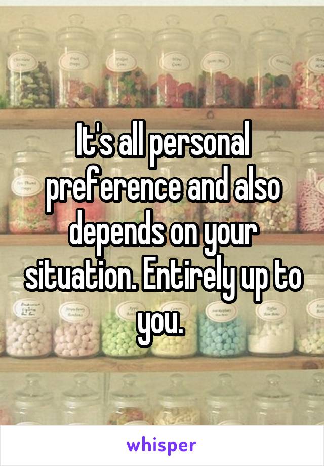 It's all personal preference and also depends on your situation. Entirely up to you. 