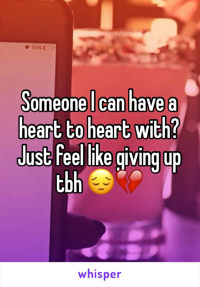 Someone I can have a heart to heart with? Just feel like giving up tbh 😔💔