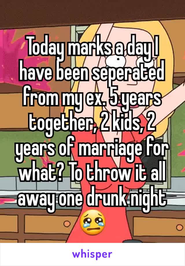 Today marks a day I have been seperated from my ex. 5 years together, 2 kids, 2 years of marriage for what? To throw it all away one drunk night 😢