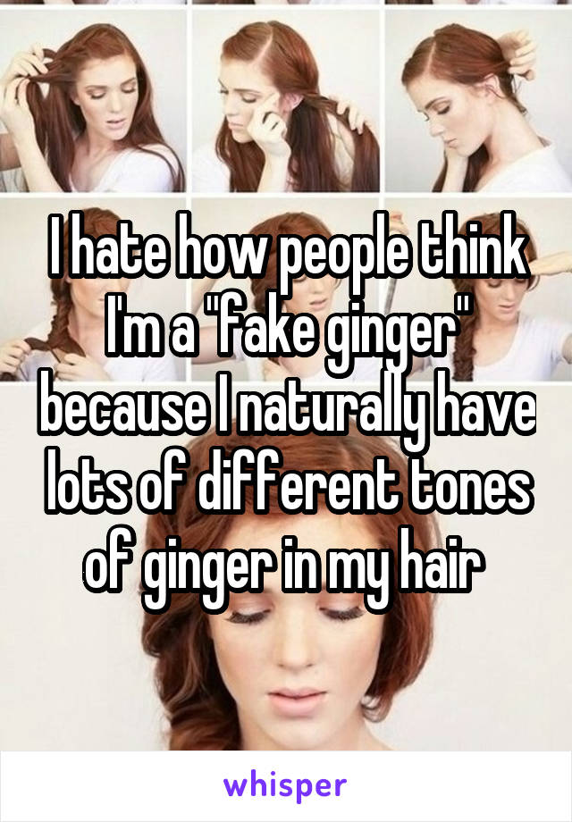 I hate how people think I'm a "fake ginger" because I naturally have lots of different tones of ginger in my hair 