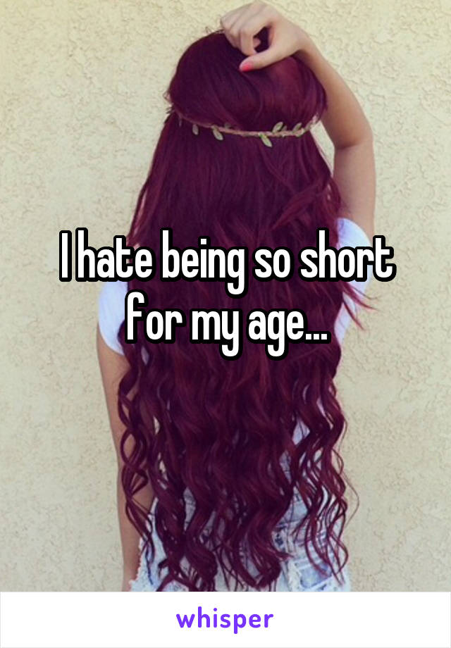 I hate being so short for my age...
