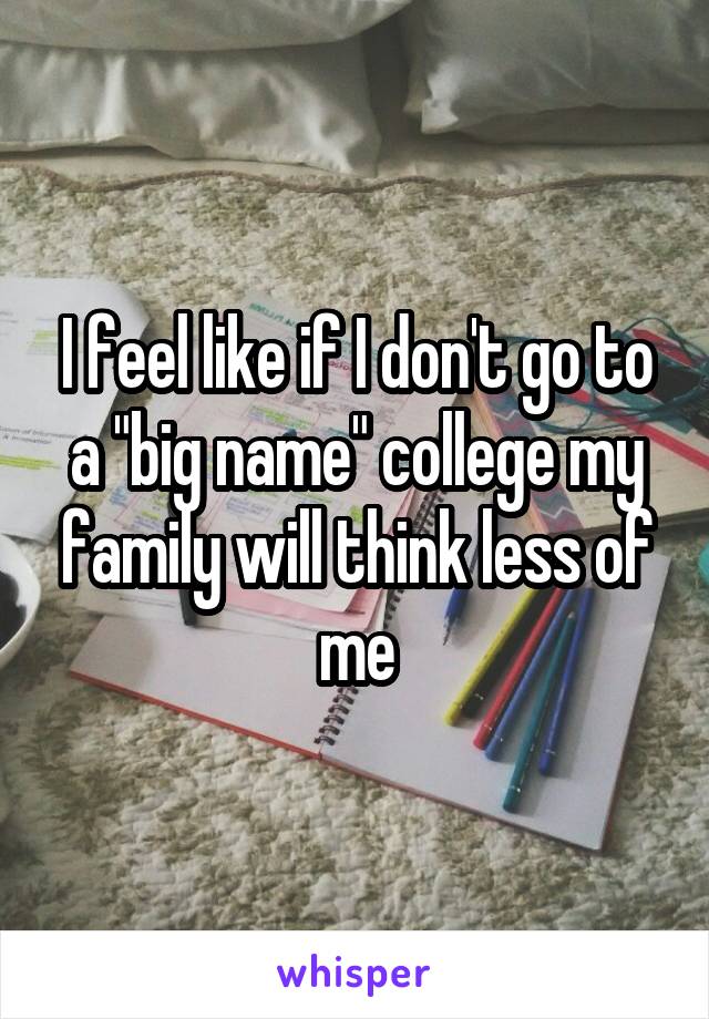 I feel like if I don't go to a "big name" college my family will think less of me