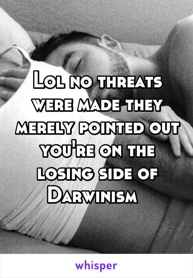 Lol no threats were made they merely pointed out you're on the losing side of Darwinism  