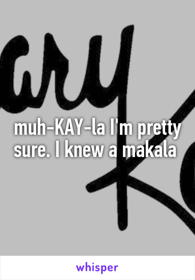 muh-KAY-la I'm pretty sure. I knew a makala 