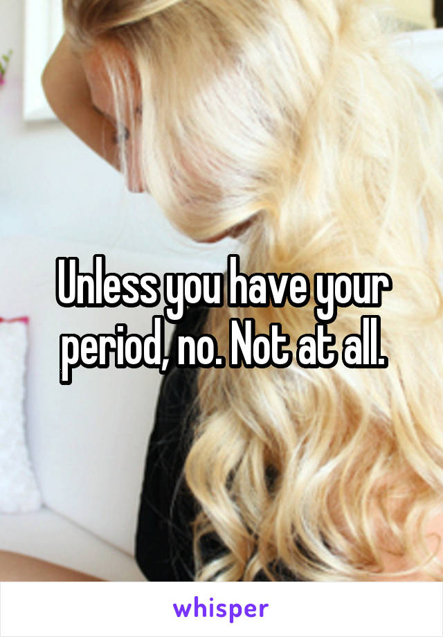 Unless you have your period, no. Not at all.