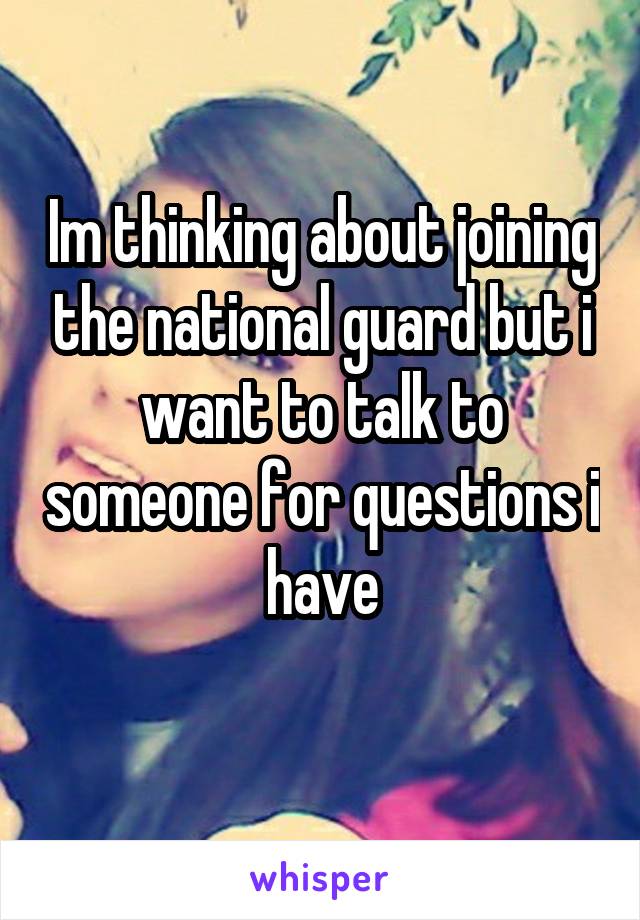 Im thinking about joining the national guard but i want to talk to someone for questions i have
