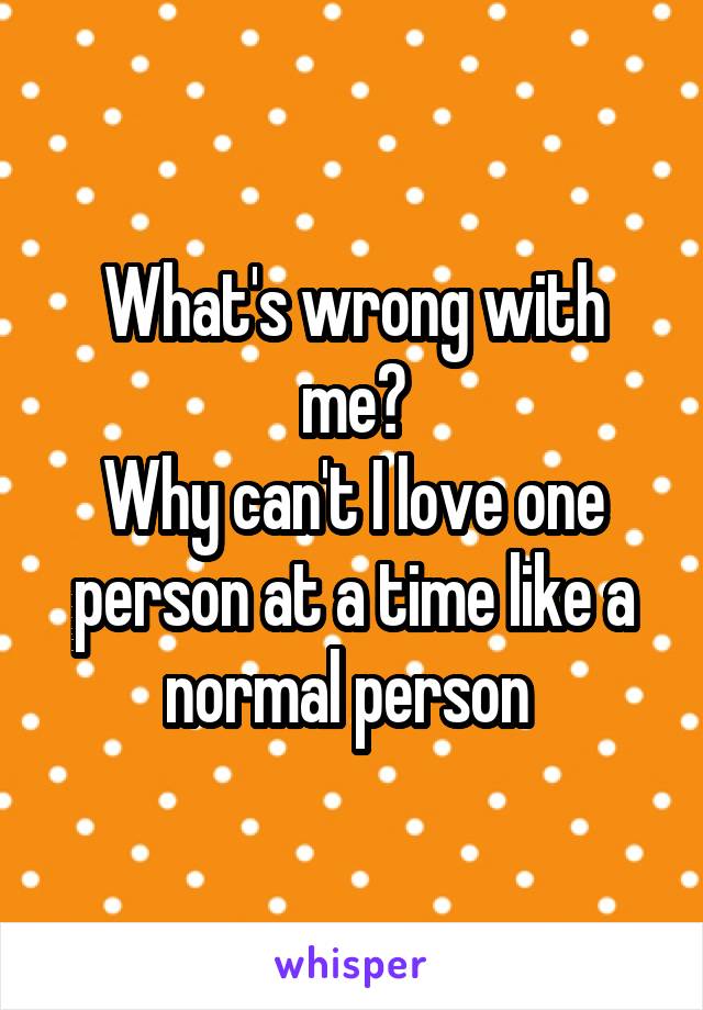 What's wrong with me?
Why can't I love one person at a time like a normal person 