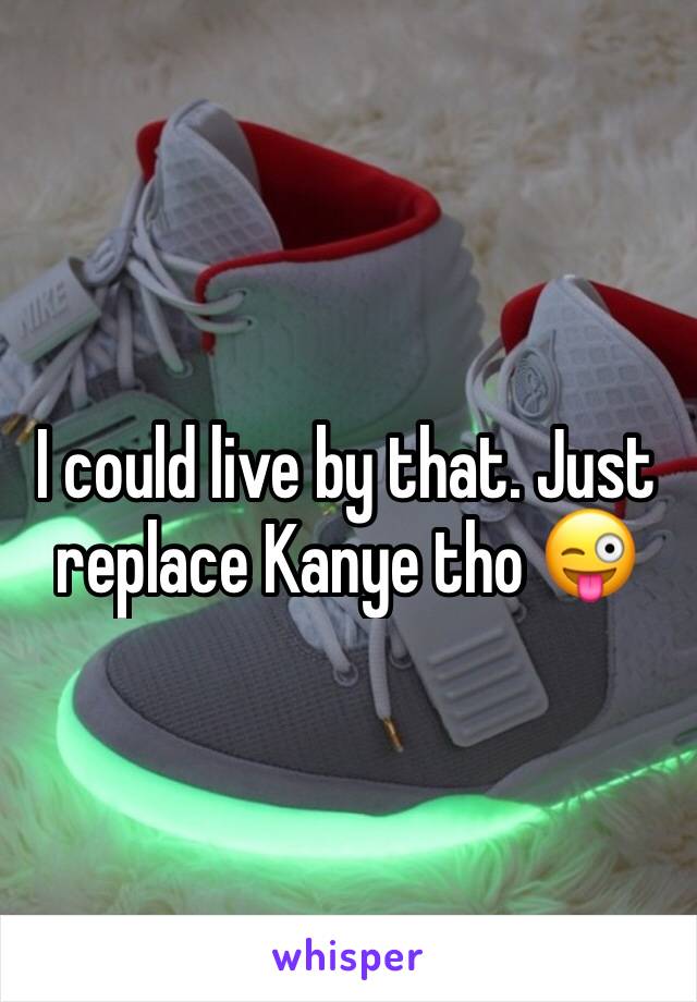 I could live by that. Just replace Kanye tho 😜