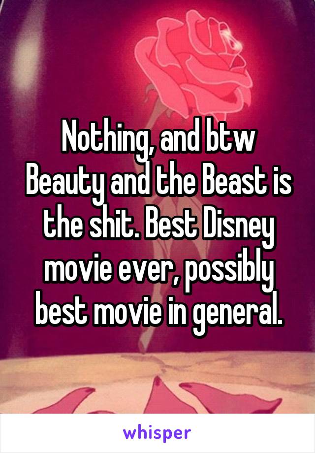 Nothing, and btw Beauty and the Beast is the shit. Best Disney movie ever, possibly best movie in general.