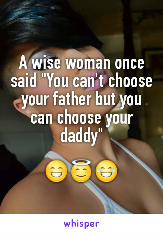 A wise woman once said "You can't choose your father but you can choose your daddy"

😁😇😂