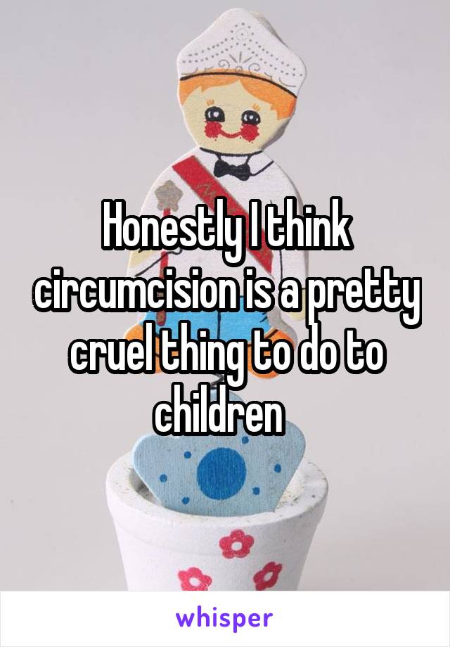 Honestly I think circumcision is a pretty cruel thing to do to children  