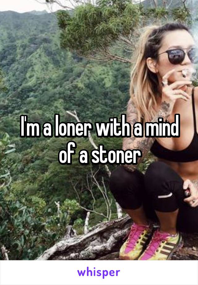 I'm a loner with a mind of a stoner