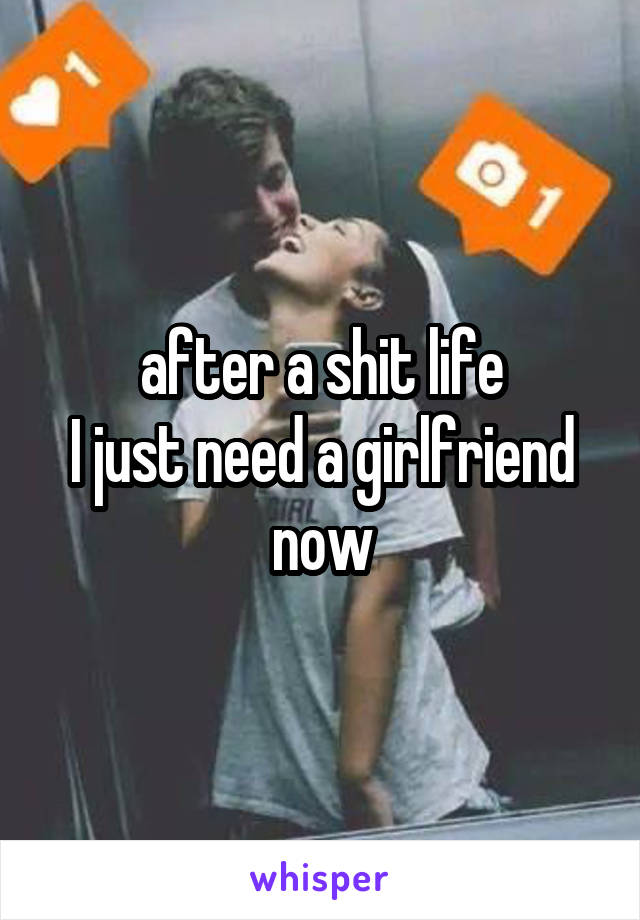 after a shit life
I just need a girlfriend now