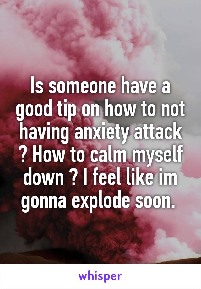 Is someone have a good tip on how to not having anxiety attack ? How to calm myself down ? I feel like im gonna explode soon. 