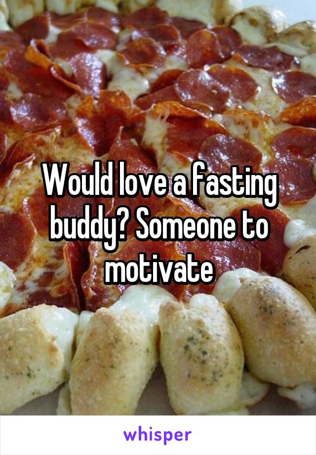 Would love a fasting buddy? Someone to motivate