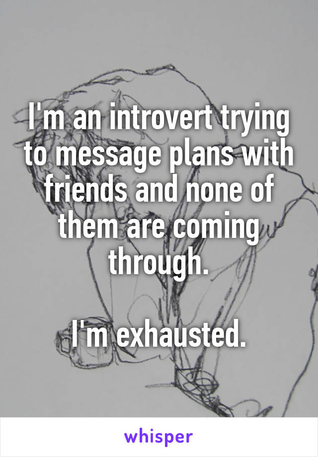 I'm an introvert trying to message plans with friends and none of them are coming through.

I'm exhausted.