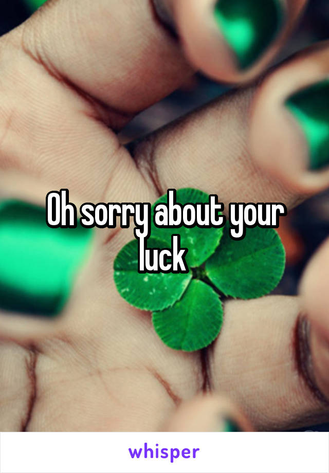 Oh sorry about your luck 