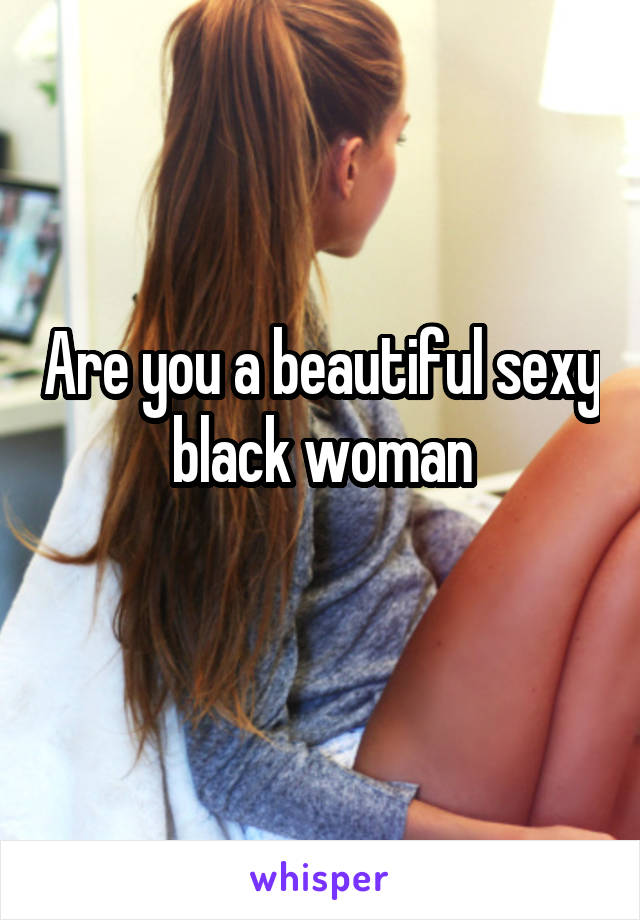 Are you a beautiful sexy black woman
