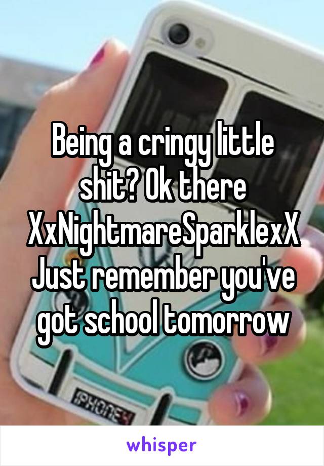 Being a cringy little shit? Ok there XxNightmareSparklexX
Just remember you've got school tomorrow