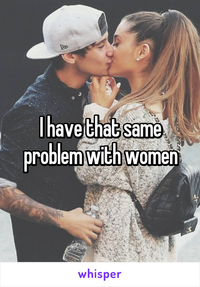 I have that same problem with women