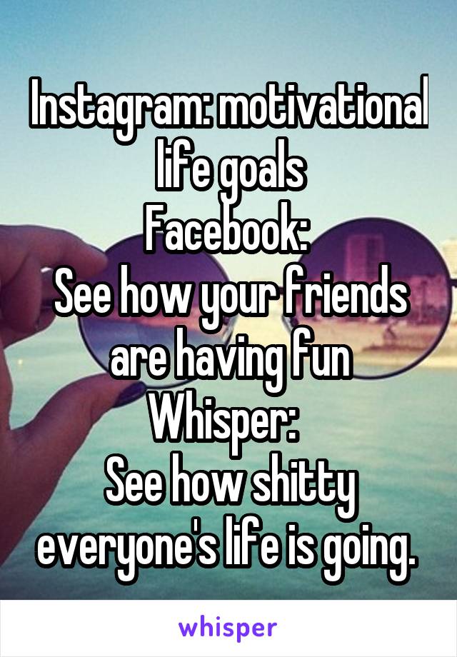 Instagram: motivational life goals
Facebook: 
See how your friends are having fun
Whisper:  
See how shitty everyone's life is going. 