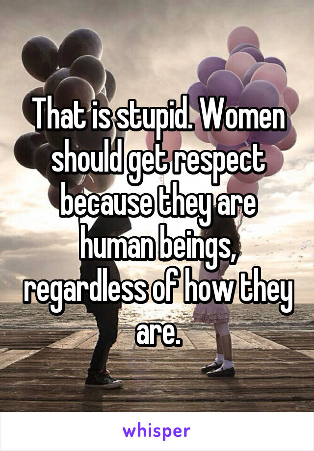 That is stupid. Women should get respect because they are human beings, regardless of how they are.