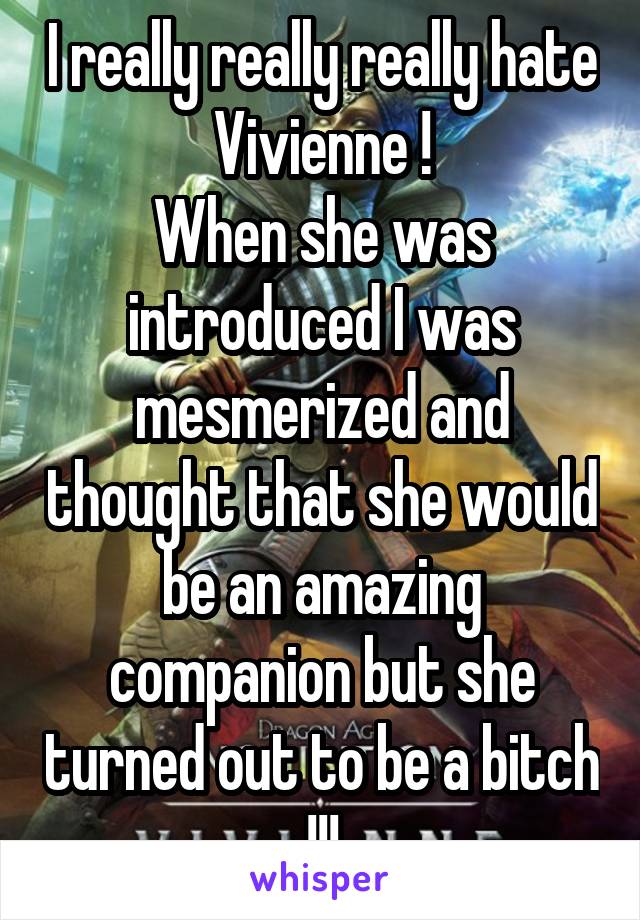 I really really really hate Vivienne !
When she was introduced I was mesmerized and thought that she would be an amazing companion but she turned out to be a bitch !!!